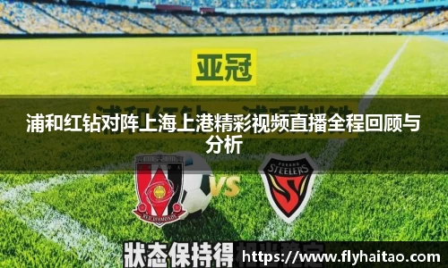 浦和红钻对阵上海上港精彩视频直播全程回顾与分析
