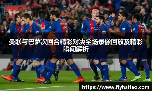 曼联与巴萨次回合精彩对决全场录像回放及精彩瞬间解析