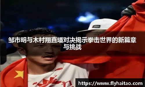 邹市明与木村翔直墦对决揭示拳击世界的新篇章与挑战