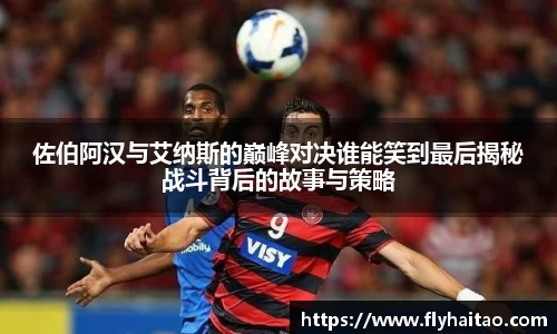 佐伯阿汉与艾纳斯的巅峰对决谁能笑到最后揭秘战斗背后的故事与策略